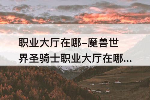 职业大厅在哪-魔兽世界圣骑士职业大厅在哪里