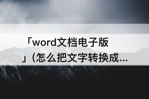 「word文档电子版」(怎么把文字转换成word文档电子版)