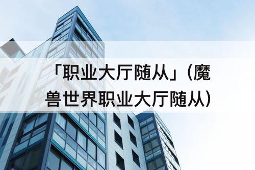 「职业大厅随从」(魔兽世界职业大厅随从)