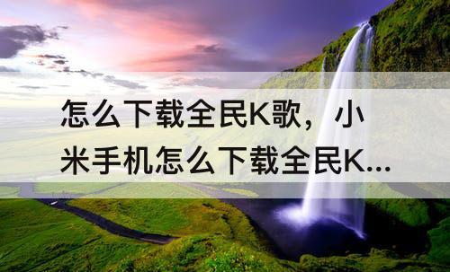 怎么下载全民K歌，小米手机怎么下载全民K歌