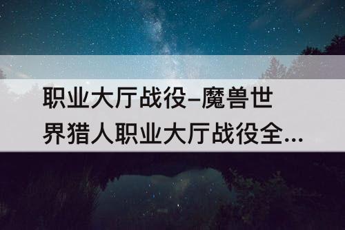 职业大厅战役-魔兽世界猎人职业大厅战役全流程