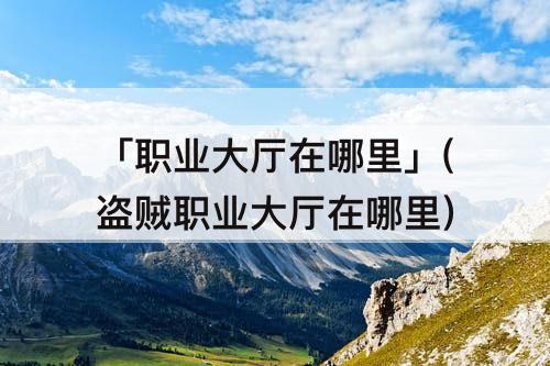 「职业大厅在哪里」(盗贼职业大厅在哪里)