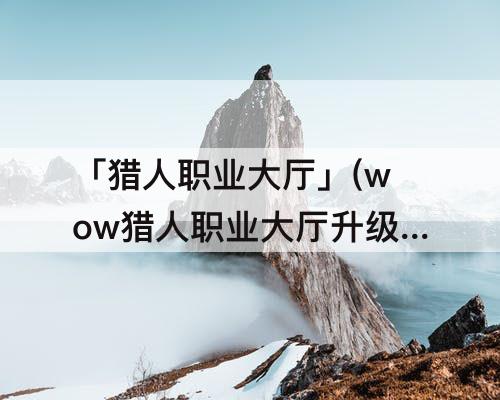 「猎人职业大厅」(wow猎人职业大厅升级)