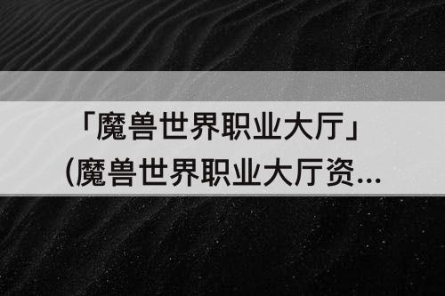 「魔兽世界职业大厅」(魔兽世界职业大厅资源)