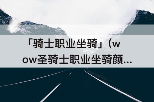 「骑士职业坐骑」(wow圣骑士职业坐骑颜色)