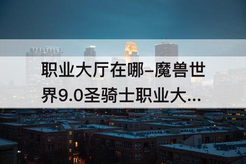 职业大厅在哪-魔兽世界9.0圣骑士职业大厅在哪里