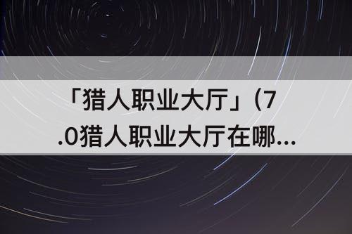 「猎人职业大厅」(7.0猎人职业大厅在哪)