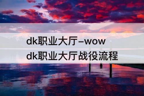 dk职业大厅-wowdk职业大厅战役流程