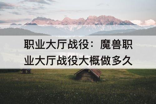 职业大厅战役：魔兽职业大厅战役大概做多久