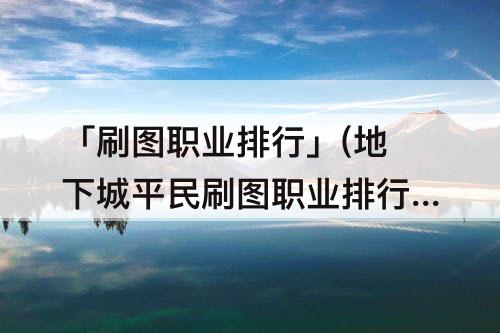 「刷图职业排行」(地下城平民刷图职业排行)