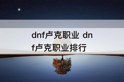 dnf卢克职业 dnf卢克职业排行