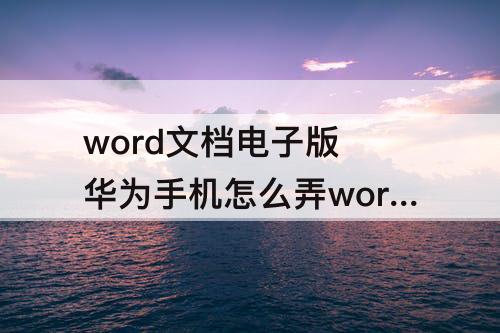 word文档电子版 华为手机怎么弄word文档电子版