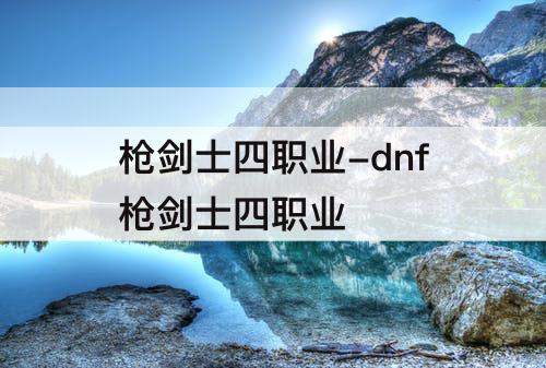 枪剑士四职业-dnf枪剑士四职业