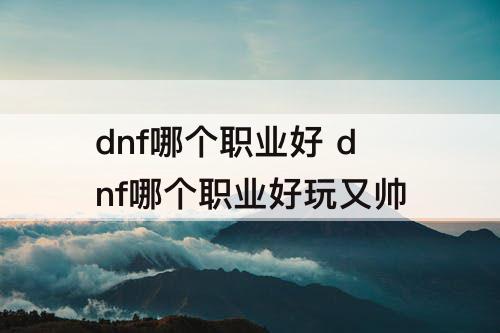 dnf哪个职业好 dnf哪个职业好玩又帅