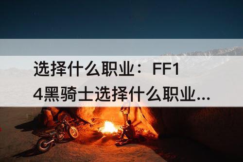 选择什么职业：FF14黑骑士选择什么职业转职