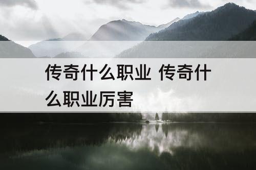 传奇什么职业 传奇什么职业厉害