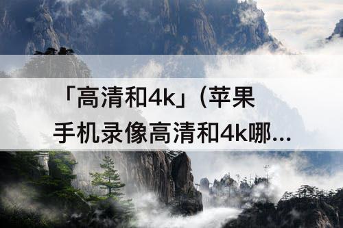 「高清和4k」(苹果手机录像高清和4k哪个好)