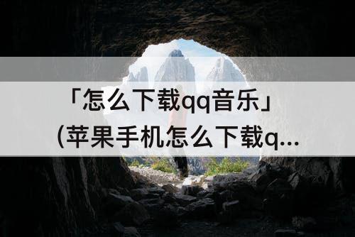 「怎么下载qq音乐」(苹果手机怎么下载qq音乐老版本)