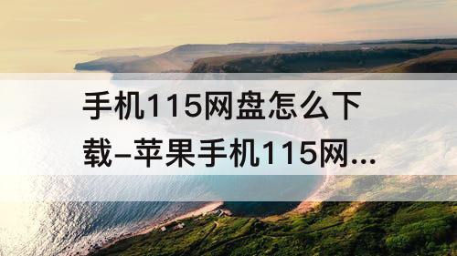 手机115网盘怎么下载-苹果手机115网盘怎么下载链接