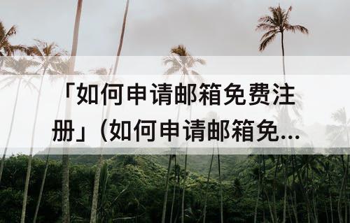 「如何申请邮箱免费注册」(如何申请邮箱免费注册邮箱)