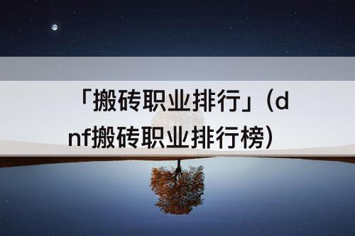 「搬砖职业排行」(dnf搬砖职业排行榜)