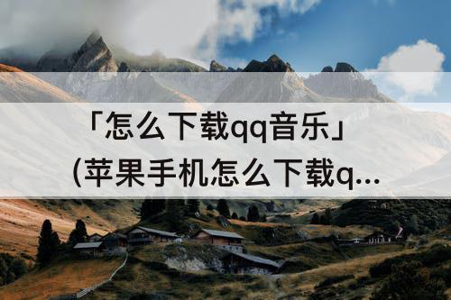「怎么下载qq音乐」(苹果手机怎么下载qq音乐的歌曲)