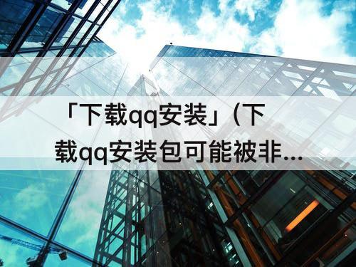 「下载qq安装」(下载qq安装包可能被非法改动)