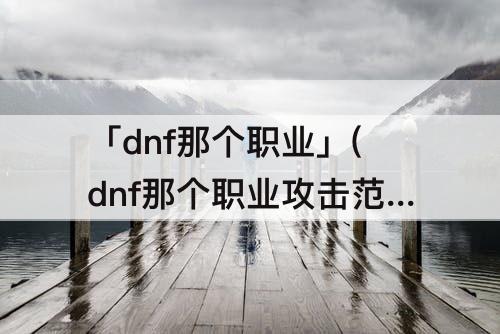 「dnf那个职业」(dnf那个职业攻击范围大)