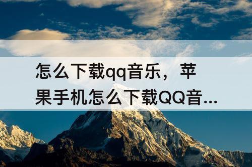 怎么下载qq音乐，苹果手机怎么下载QQ音乐做铃声