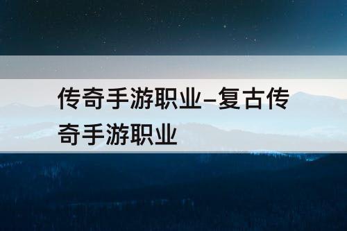 传奇手游职业-复古传奇手游职业