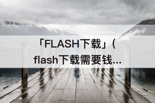 「FLASH下载」(flash下载需要钱吗)