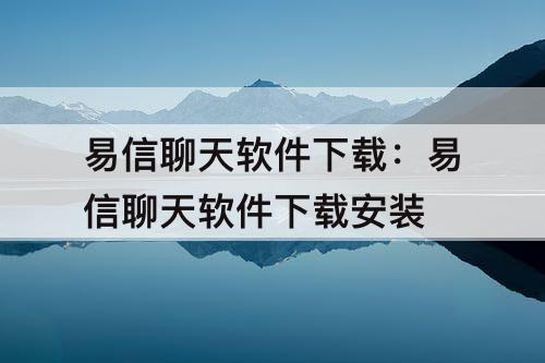 易信聊天软件下载：易信聊天软件下载安装