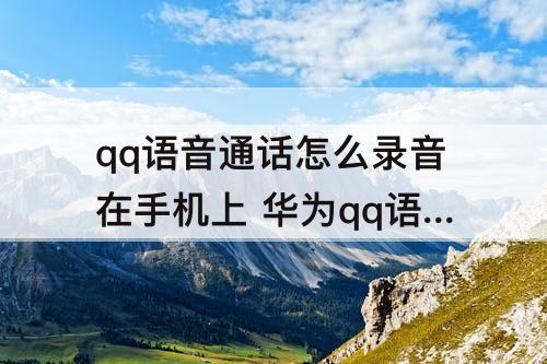 qq语音通话怎么录音在手机上 华为qq语音通话怎么录音在手机上