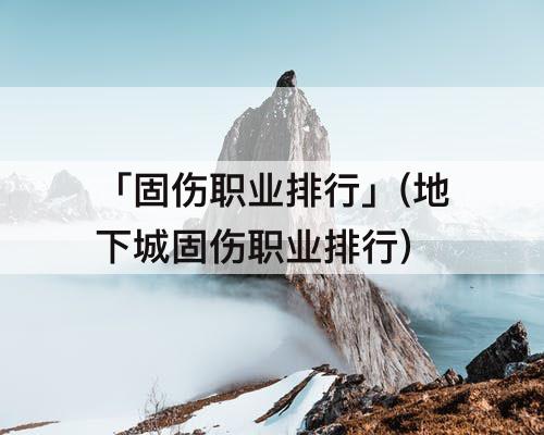 「固伤职业排行」(地下城固伤职业排行)