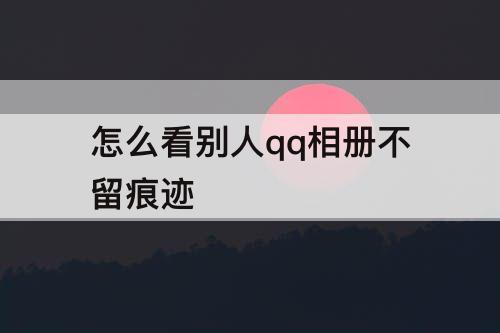 怎么看别人qq相册不留痕迹