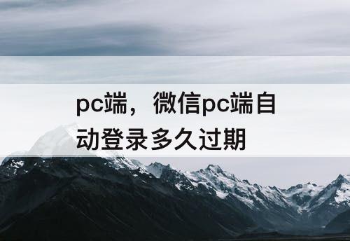 pc端，微信pc端自动登录多久过期