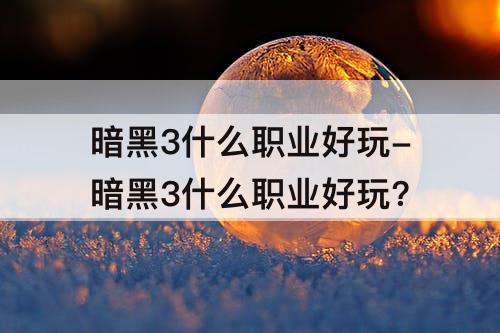 暗黑3什么职业好玩-暗黑3什么职业好玩?