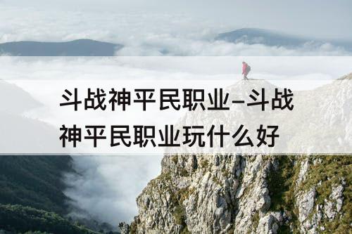 斗战神平民职业-斗战神平民职业玩什么好