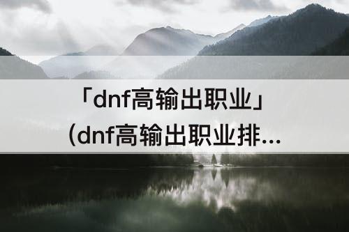 「dnf高输出职业」(dnf高输出职业排行)