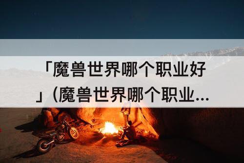 「魔兽世界哪个职业好」(魔兽世界哪个职业好玩)