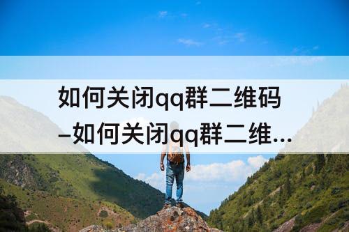 如何关闭qq群二维码-如何关闭qq群二维码分享