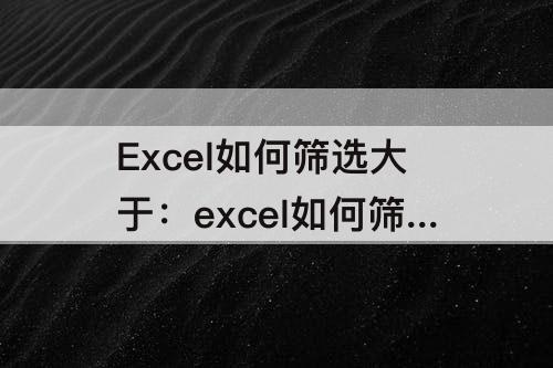 Excel如何筛选大于：excel如何筛选大于等于数字