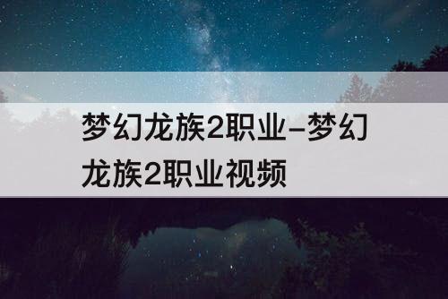 梦幻龙族2职业-梦幻龙族2职业视频