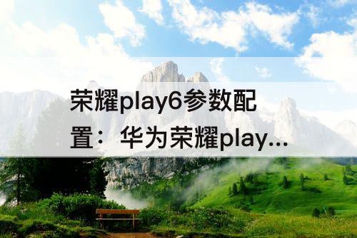 荣耀play6参数配置：华为荣耀play6参数配置