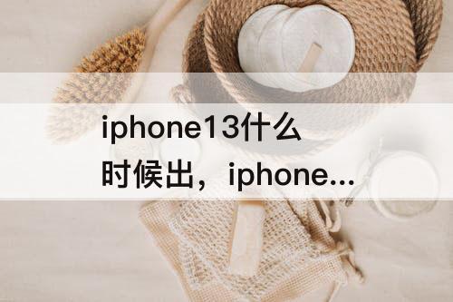 iphone13什么时候出，iphone13什么时候出售