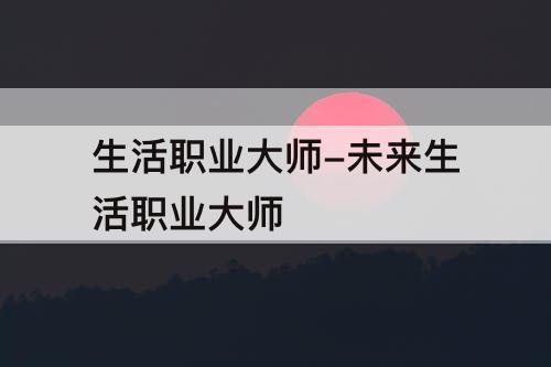 生活职业大师-未来生活职业大师