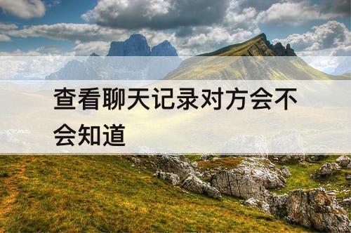 查看聊天记录对方会不会知道