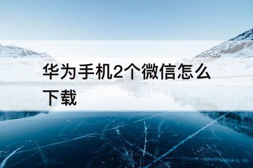 华为手机2个微信怎么下载