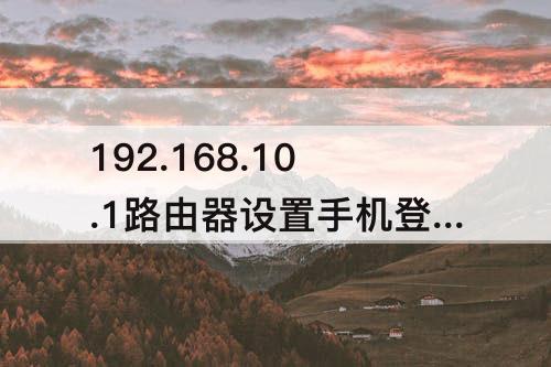 192.168.10.1路由器设置手机登录 192.168.10.1路由器设置手机登录页面123123