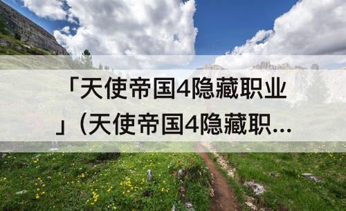 「天使帝国4隐藏职业」(天使帝国4隐藏职业圣女)